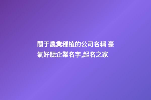 關于農業種植的公司名稱 豪氣好聽企業名字,起名之家-第1張-公司起名-玄機派
